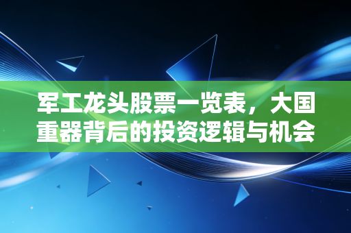 军工龙头股票一览表,大国重器背后的投资逻辑与机会拆解