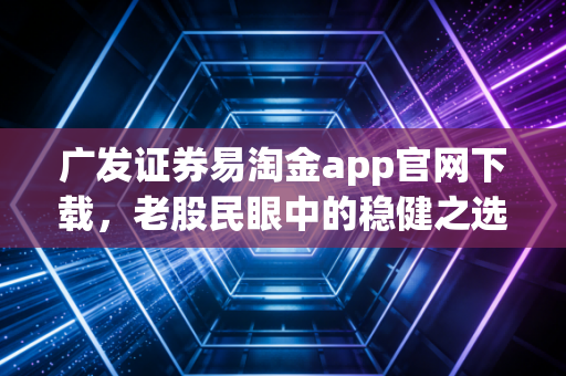 广发证券易淘金app官网下载，老股民眼中的稳健之选与投资新体验