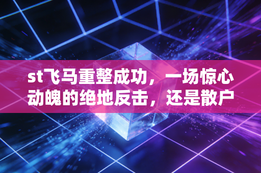 st飞马重整成功,一场惊心动魄的绝地反击,还是散户的又一次豪赌?
