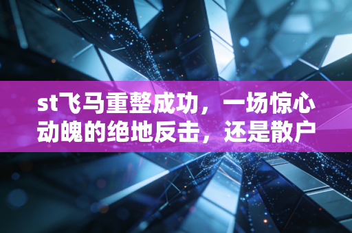 st飞马重整成功,一场惊心动魄的绝地反击,还是散户的又一次豪赌?
