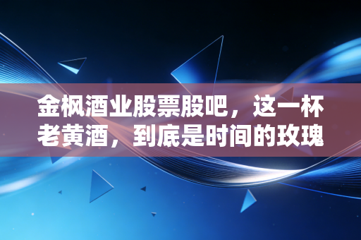 金枫酒业股票股吧，这一杯老黄酒，到底是时间的玫瑰还是价值陷阱？