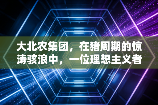 大北农集团，在猪周期的惊涛骇浪中，一位理想主义者的千亿农业梦与现实博弈