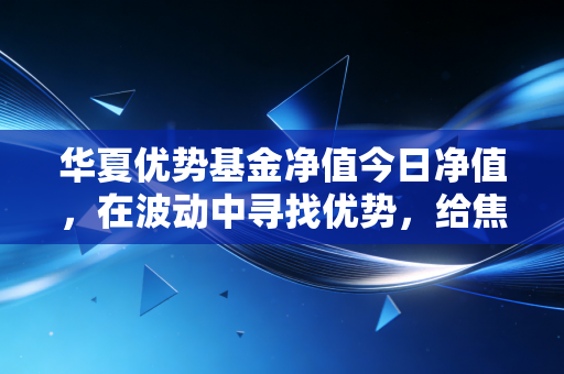 华夏优势基金净值今日净值,在波动中寻找优势,给焦虑投资者的定心丸