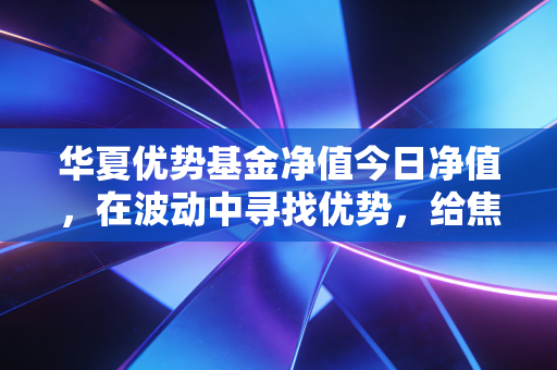 华夏优势基金净值今日净值,在波动中寻找优势,给焦虑投资者的定心丸