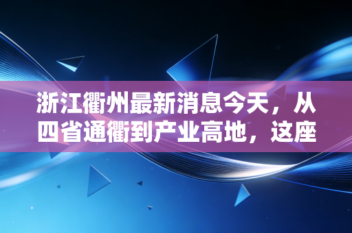 浙江衢州最新消息今天，从四省通衢到产业高地，这座浙西小城正在上演怎样的资本突围战？