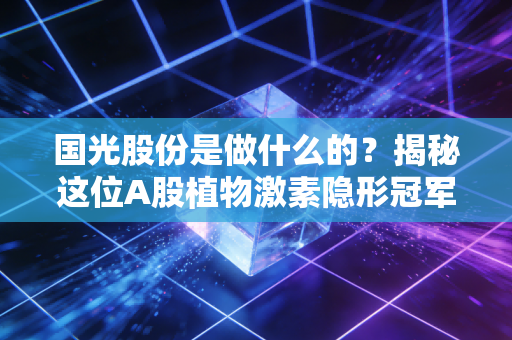 国光股份是做什么的?揭秘这位A股植物激素隐形冠军的生意经