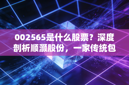 002565是什么股票？深度剖析顺灏股份，一家传统包装厂的大麻突围战与投资启示
