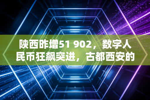 陕西昨增51 902，数字人民币狂飙突进，古都西安的金融觉醒