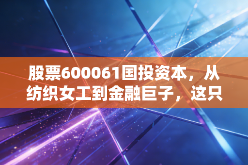 股票600061国投资本，从纺织女工到金融巨子，这只中字头改革标的是你的避风港吗？