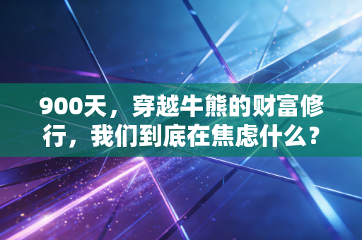 900天，穿越牛熊的财富修行，我们到底在焦虑什么？