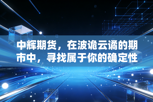 中辉期货,在波诡云谲的期市中,寻找属于你的确定性