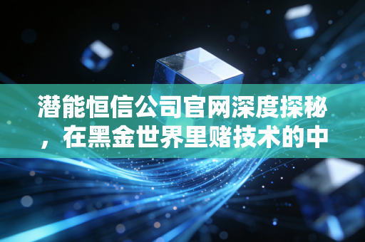 潜能恒信公司官网深度探秘,在黑金世界里赌技术的中国猎手