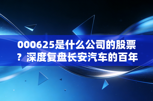 000625是什么公司的股票？深度复盘长安汽车的百年大变局与投资逻辑