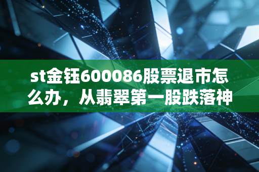st金钰600086股票退市怎么办，从翡翠第一股跌落神坛，给所有被套散户的实战避坑指南