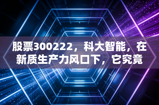 股票300222，科大智能，在新质生产力风口下，它究竟是真金白银还是概念炒作？