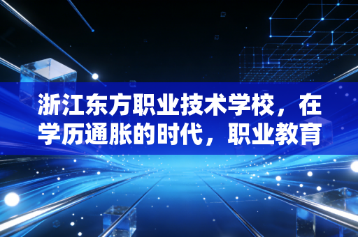 浙江东方职业技术学校，在学历通胀的时代，职业教育如何成为年轻人的价值洼地？