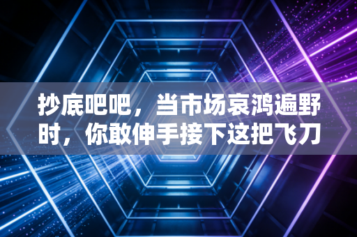 抄底吧吧，当市场哀鸿遍野时，你敢伸手接下这把飞刀吗？