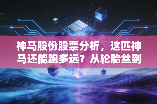 神马股份股票分析,这匹神马还能跑多远?从轮胎丝到国产替代的深度思考