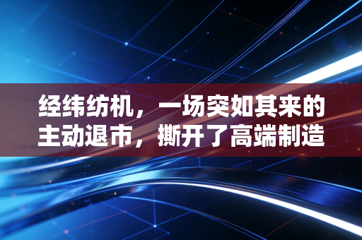 经纬纺机，一场突如其来的主动退市，撕开了高端制造估值低的遮羞布？