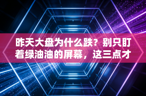 昨天大盘为什么跌？别只盯着绿油油的屏幕，这三点才是真正的幕后推手