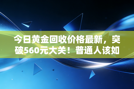 今日黄金回收价格最新,突破560元大关!普通人该如何在金价狂飙中守住钱包?