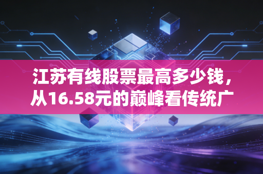 江苏有线股票最高多少钱,从16.58元的巅峰看传统广电的挣扎与新生