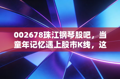 002678珠江钢琴股吧,当童年记忆遇上股市K线,这琴声还悠扬吗?