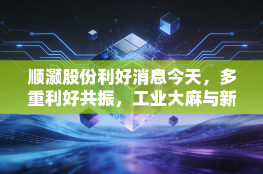 顺灏股份利好消息今天,多重利好共振,工业大麻与新型烟草能否点燃第二春?