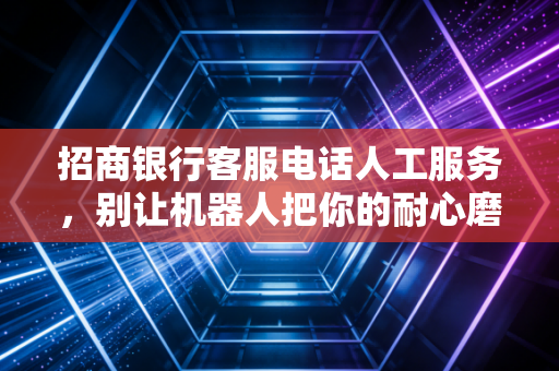 招商银行客服电话人工服务，别让机器人把你的耐心磨没了，深度解析背后的金融温情与博弈