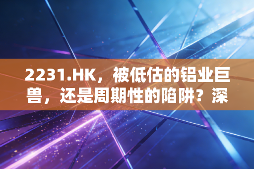 2231.HK,被低估的铝业巨兽,还是周期性的陷阱?深度解析中国宏桥的投资逻辑