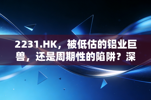 2231.HK,被低估的铝业巨兽,还是周期性的陷阱?深度解析中国宏桥的投资逻辑