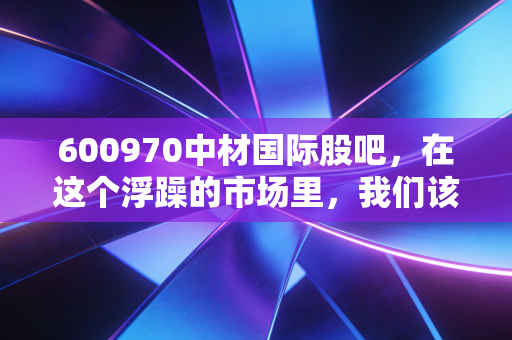 600970中材国际股吧,在这个浮躁的市场里,我们该如何重新审视这头慢牛?
