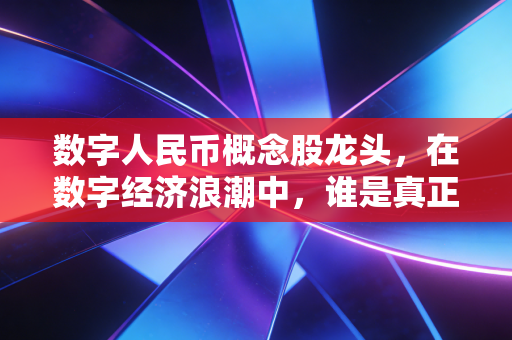数字人民币概念股龙头,在数字经济浪潮中,谁是真正的弄潮儿?