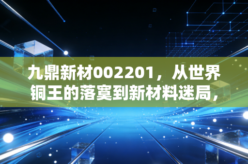 九鼎新材002201，从世界铜王的落寞到新材料迷局，这只股到底还能不能玩？