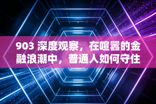 903 深度观察,在喧嚣的金融浪潮中,普通人如何守住财富的诺亚方舟?