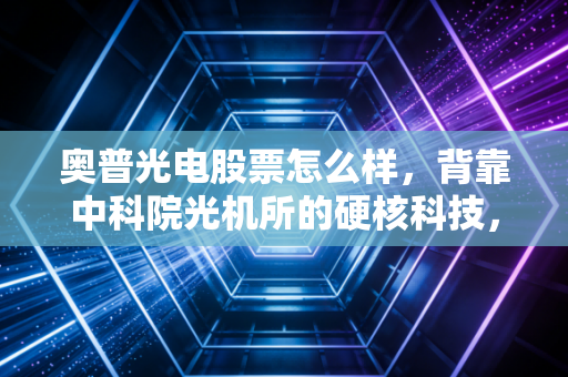奥普光电股票怎么样，背靠中科院光机所的硬核科技，能否撑起光刻机的千亿梦想？