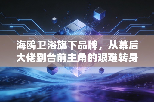 海鸥卫浴旗下品牌，从幕后大佬到台前主角的艰难转身与价值重估