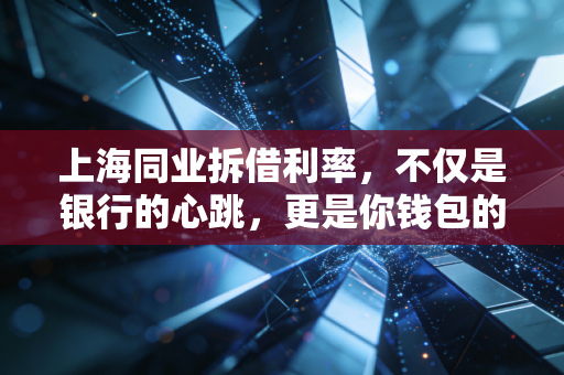 上海同业拆借利率，不仅是银行的心跳，更是你钱包的晴雨表
