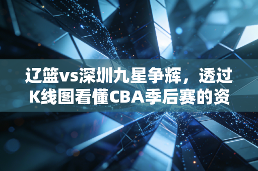 辽篮vs深圳九星争辉,透过K线图看懂CBA季后赛的资本博弈