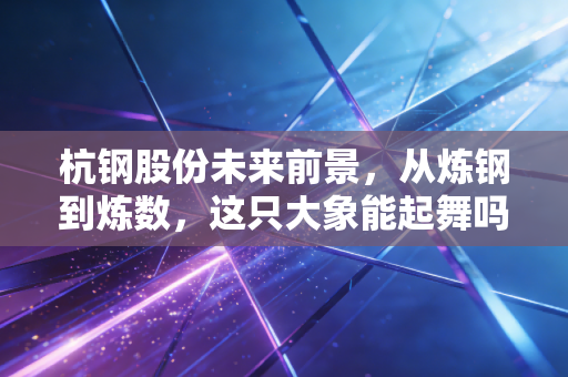 杭钢股份未来前景，从炼钢到炼数，这只大象能起舞吗？