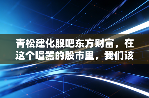 青松建化股吧东方财富,在这个喧嚣的股市里,我们该如何看懂这只西北水泥王的真面目?