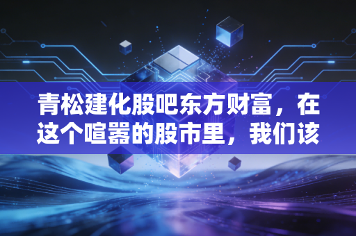 青松建化股吧东方财富，在这个喧嚣的股市里，我们该如何看懂这只西北水泥王的真面目？