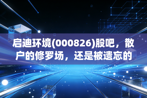 启迪环境(000826)股吧，散户的修罗场，还是被遗忘的价值洼地？