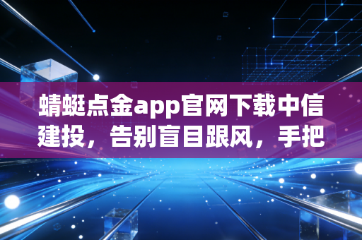 蜻蜓点金app官网下载中信建投，告别盲目跟风，手把手教你选对投资利器