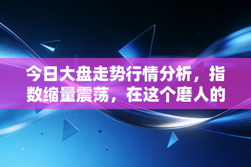 今日大盘走势行情分析,指数缩量震荡,在这个磨人的行情里,我们该如何自处?