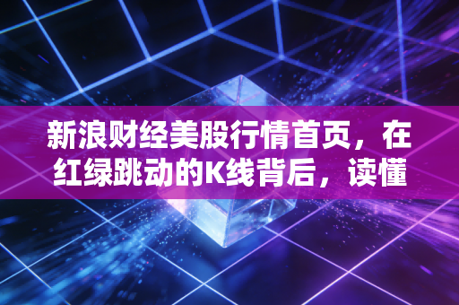 新浪财经美股行情首页，在红绿跳动的K线背后，读懂美股的贪婪与恐惧