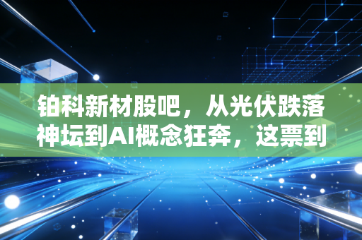 铂科新材股吧，从光伏跌落神坛到AI概念狂奔，这票到底还能不能拿？