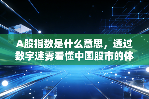 A股指数是什么意思,透过数字迷雾看懂中国股市的体温计