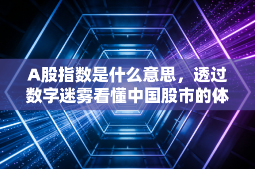 A股指数是什么意思，透过数字迷雾看懂中国股市的体温计