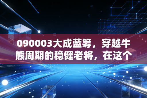 090003大成蓝筹，穿越牛熊周期的稳健老将，在这个浮躁时代还能持有吗？